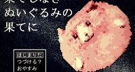 果てしなきぬいぐるみの果てに